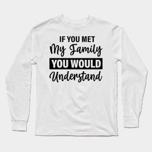 If you met my family you would understand Long Sleeve T-Shirt